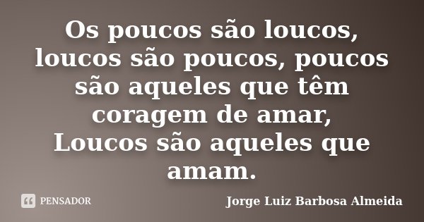 Os poucos são loucos, loucos são poucos, poucos são aqueles que têm coragem de amar, Loucos são aqueles que amam.... Frase de Jorge Luiz Barbosa Almeida.