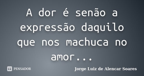 A dor é senão a expressão daquilo que nos machuca no amor...... Frase de Jorge Luiz de Alencar Soares.