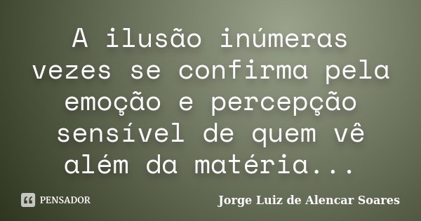 A ilusão inúmeras vezes se confirma pela emoção e percepção sensível de quem vê além da matéria...... Frase de Jorge Luiz de Alencar Soares.