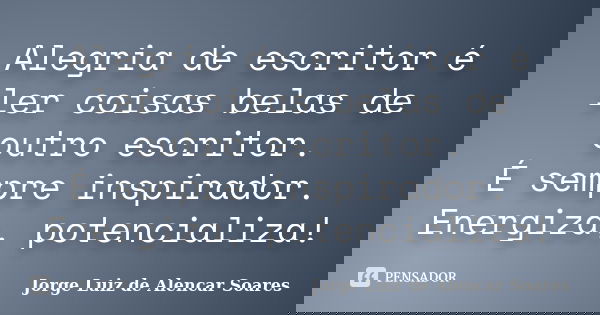 Alegria de escritor é ler coisas belas de outro escritor. É sempre inspirador. Energiza, potencializa!... Frase de Jorge Luiz de Alencar Soares.