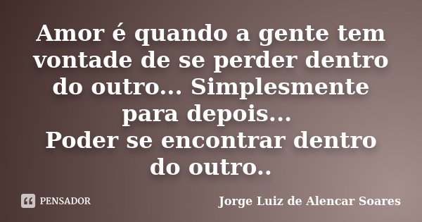 Amor é quando a gente tem vontade de se perder dentro do outro... Simplesmente para depois... Poder se encontrar dentro do outro..... Frase de Jorge Luiz de Alencar Soares.