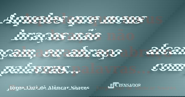 Aqueles que meus braços não alcançam, eu abraço com palavras...... Frase de Jorge Luiz de Alencar Soares.