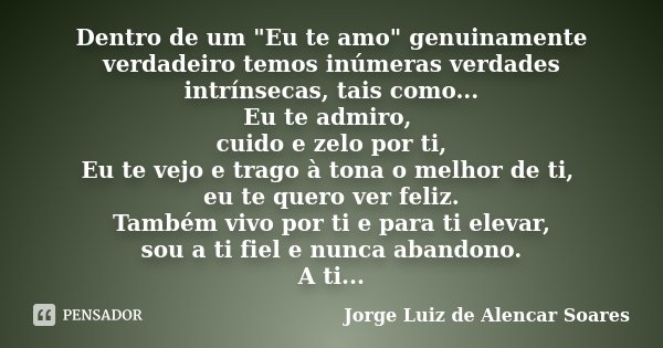 Dentro de um "Eu te amo" genuinamente verdadeiro temos inúmeras verdades intrínsecas, tais como... Eu te admiro, cuido e zelo por ti, Eu te vejo e tra... Frase de Jorge Luiz de Alencar Soares.