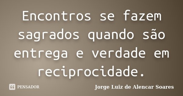 Encontros se fazem sagrados quando são entrega e verdade em reciprocidade.... Frase de Jorge Luiz de Alencar Soares.