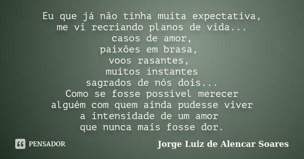 Eu que já não tinha muita expectativa, me vi recriando planos de vida... casos de amor, paixões em brasa, voos rasantes, muitos instantes sagrados de nós dois..... Frase de Jorge Luiz de Alencar Soares.