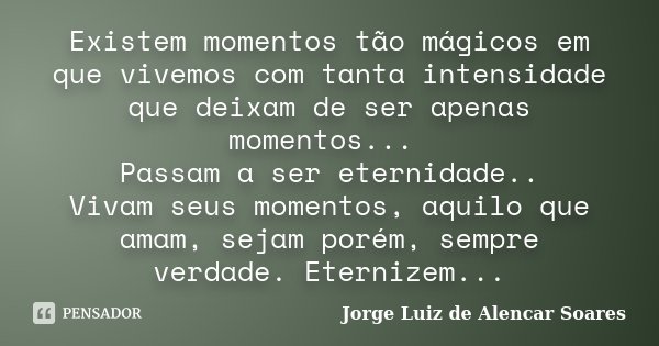 Existem momentos tão mágicos em que vivemos com tanta intensidade que deixam de ser apenas momentos... Passam a ser eternidade.. Vivam seus momentos, aquilo que... Frase de Jorge Luiz de Alencar Soares.