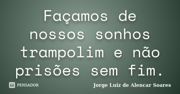 Façamos de nossos sonhos trampolim e não prisões sem fim.... Frase de Jorge Luiz de Alencar Soares.