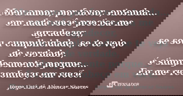 Meu amor, por favor, entenda... em nada você precisa me agradecer, se sou cumplicidade, se te vejo de verdade, é simplesmente porque... Eu me reconheço em você.... Frase de Jorge Luiz de Alencar Soares.