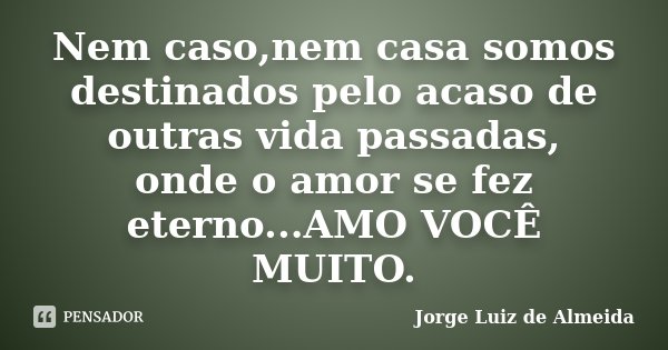 Nem caso,nem casa somos destinados pelo acaso de outras vida passadas, onde o amor se fez eterno...AMO VOCÊ MUITO.... Frase de Jorge Luiz de Almeida.