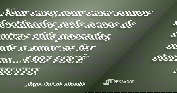 Nem caso,nem casa somos destinados pelo acaso de outras vida passadas, onde o amor se fez eterno...AMO VOCÊ MUITO.... Frase de Jorge Luiz de Almeida.