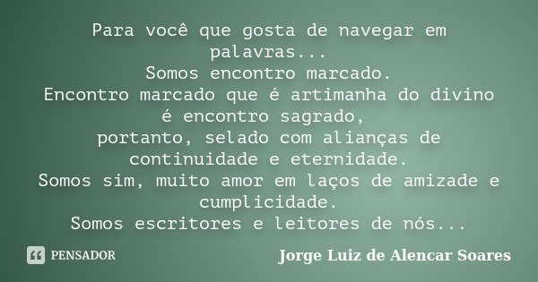 Para você que gosta de navegar em palavras... Somos encontro marcado. Encontro marcado que é artimanha do divino é encontro sagrado, portanto, selado com alianç... Frase de Jorge Luiz de Alencar Soares.