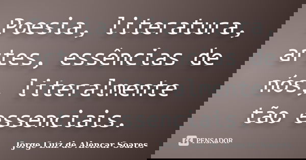 Poesia, literatura, artes, essências de nós, literalmente tão essenciais.... Frase de Jorge Luiz de Alencar Soares.