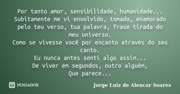 Por tanto amor, sensibilidade, humanidade... Subitamente me vi envolvido, tomado, enamorado pelo teu verso, tua palavra, frase tirada do meu universo. Como se v... Frase de Jorge Luiz de Alencar Soares.