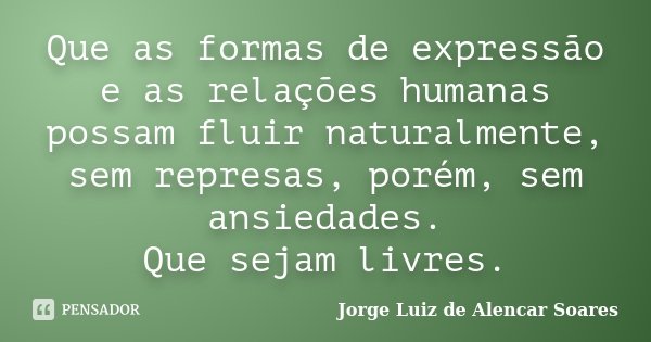 Que as formas de expressão e as relações humanas possam fluir naturalmente, sem represas, porém, sem ansiedades. Que sejam livres.... Frase de Jorge Luiz de Alencar Soares.