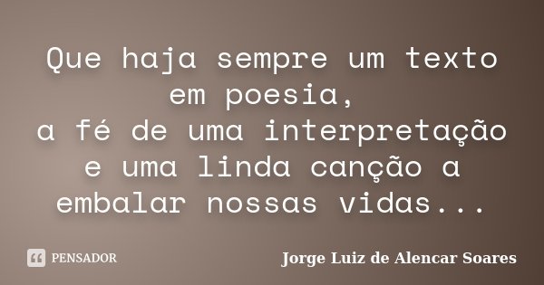 Que haja sempre um texto em poesia, a fé de uma interpretação e uma linda canção a embalar nossas vidas...... Frase de Jorge Luiz de Alencar Soares.