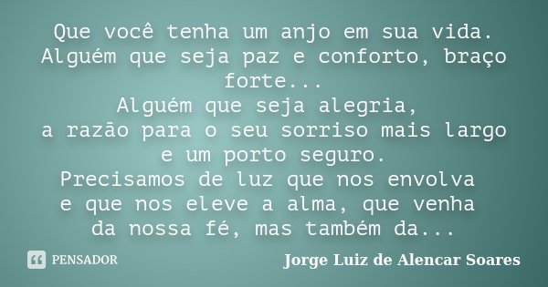 Que você tenha um anjo em sua vida. Alguém que seja paz e conforto, braço forte... Alguém que seja alegria, a razão para o seu sorriso mais largo e um porto seg... Frase de Jorge Luiz de Alencar Soares.