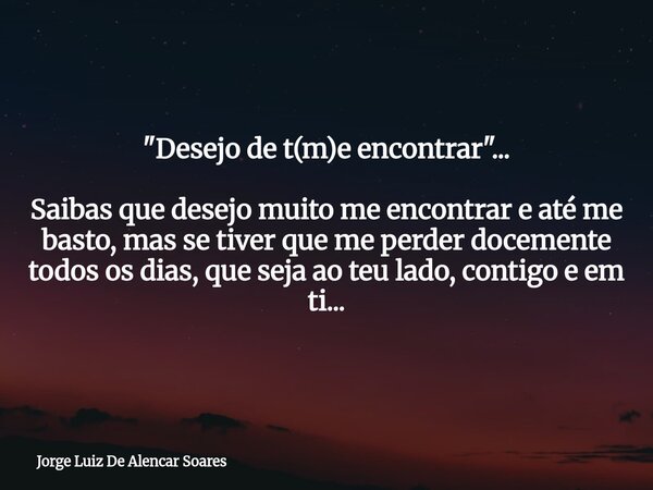 "Desejo de t(m)e encontrar "... Saibas que desejo muito me encontrar e até me basto, mas se tiver que me perder docemente todos os dias, que seja ao t... Frase de Jorge Luiz De Alencar Soares.