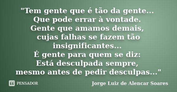 "Tem gente que é tão da gente... Que pode errar à vontade. Gente que amamos demais, cujas falhas se fazem tão insignificantes... É gente para quem se diz: ... Frase de Jorge Luiz de Alencar Soares.