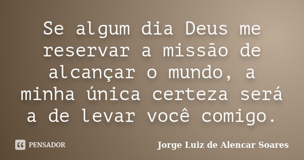 Se algum dia Deus me reservar a missão de alcançar o mundo, a minha única certeza será a de levar você comigo.... Frase de Jorge Luiz de Alencar Soares.