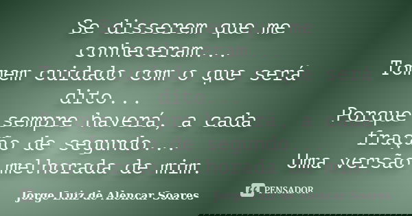 Se disserem que me conheceram... Tomem cuidado com o que será dito... Porque sempre haverá, a cada fração de segundo... Uma versão melhorada de mim.... Frase de Jorge Luiz de Alencar Soares.