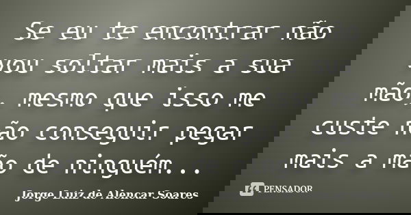Se eu te encontrar não vou soltar mais a sua mão, mesmo que isso me custe não conseguir pegar mais a mão de ninguém...... Frase de Jorge Luiz de Alencar Soares.