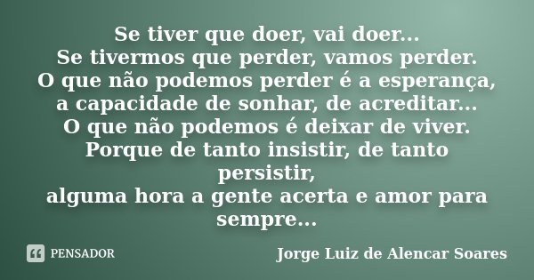 Se tiver que doer, vai doer... Se tivermos que perder, vamos perder. O que não podemos perder é a esperança, a capacidade de sonhar, de acreditar... O que não p... Frase de Jorge Luiz de Alencar Soares.