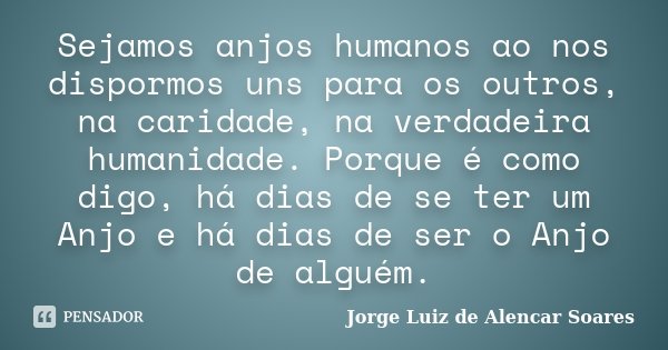 Sejamos anjos humanos ao nos dispormos uns para os outros, na caridade, na verdadeira humanidade. Porque é como digo, há dias de se ter um Anjo e há dias de ser... Frase de Jorge Luiz de Alencar Soares.