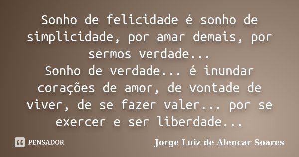 Sonho de felicidade é sonho de simplicidade, por amar demais, por sermos verdade... Sonho de verdade... é inundar corações de amor, de vontade de viver, de se f... Frase de Jorge Luiz de Alencar Soares.