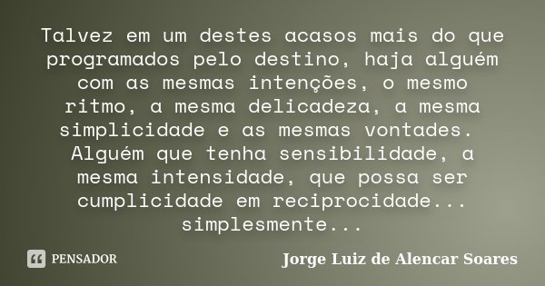Talvez em um destes acasos mais do que programados pelo destino, haja alguém com as mesmas intenções, o mesmo ritmo, a mesma delicadeza, a mesma simplicidade e ... Frase de Jorge Luiz de Alencar Soares.