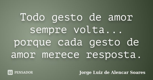 Todo gesto de amor sempre volta... porque cada gesto de amor merece resposta.... Frase de Jorge Luiz de Alencar Soares.