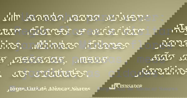 Um sonho para viver: Regar flores e visitar jardins. Minhas flores são as pessoas, meus jardins, as cidades.... Frase de Jorge Luiz de Alencar Soares.