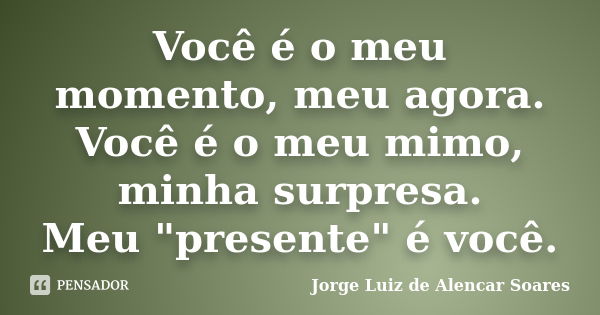 Você é o meu momento, meu agora. Você é o meu mimo, minha surpresa. Meu "presente" é você.... Frase de Jorge Luiz de Alencar Soares.