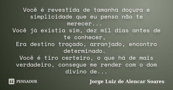 Você é revestida de tamanha doçura e simplicidade que eu penso não te merecer... Você já existia sim, dez mil dias antes de te conhecer, Era destino traçado, ar... Frase de Jorge Luiz de Alencar Soares.