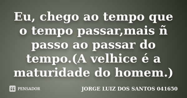 Eu, chego ao tempo que o tempo passar,mais ñ passo ao passar do tempo.(A velhice é a maturidade do homem.)... Frase de JORGE LUIZ DOS SANTOS 041650.