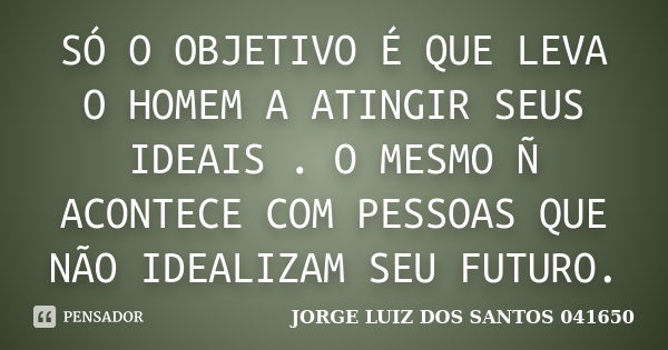 SÓ O OBJETIVO É QUE LEVA O HOMEM A ATINGIR SEUS IDEAIS . O MESMO Ñ ACONTECE COM PESSOAS QUE NÃO IDEALIZAM SEU FUTURO.... Frase de JORGE LUIZ DOS SANTOS 041650.