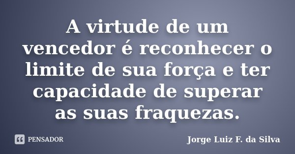 A virtude de um vencedor é reconhecer o limite de sua força e ter capacidade de superar as suas fraquezas.... Frase de Jorge Luiz F. da Silva.