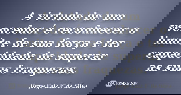 A virtude de um vencedor é reconhecer o limite de sua força e ter capacidade de superar as suas fraquezas.... Frase de Jorge Luiz F. da Silva.