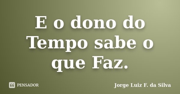 E o dono do Tempo sabe o que Faz.... Frase de Jorge Luiz F. da Silva.
