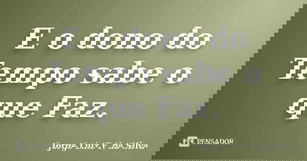 E o dono do Tempo sabe o que Faz.... Frase de Jorge Luiz F. da Silva.