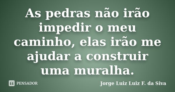 As pedras não irão impedir o meu caminho, elas irão me ajudar a construir uma muralha.... Frase de Jorge Luiz Luiz F. da Siva.