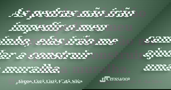 As pedras não irão impedir o meu caminho, elas irão me ajudar a construir uma muralha.... Frase de Jorge Luiz Luiz F. da Siva.