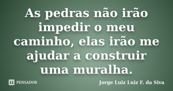 As pedras não irão impedir o meu caminho, elas irão me ajudar a construir uma muralha.... Frase de Jorge Luiz Luiz F. da Siva.