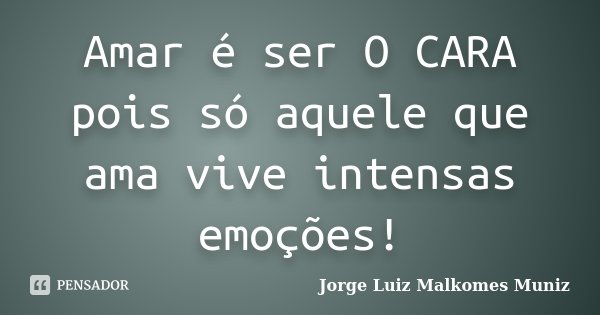 Amar é ser O CARA pois só aquele que ama vive intensas emoções!... Frase de Jorge Luiz Malkomes Muniz.