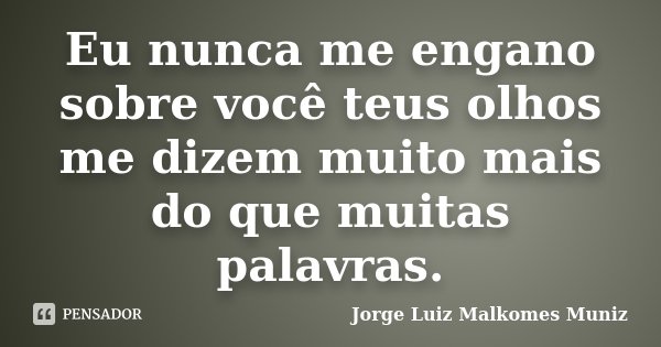 Eu nunca me engano sobre você teus olhos me dizem muito mais do que muitas palavras.... Frase de Jorge Luiz Malkomes Muniz.