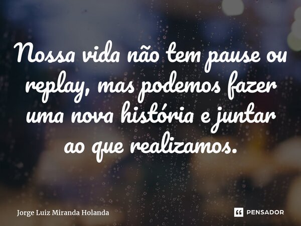⁠Nossa vida não tem pause ou replay, mas podemos fazer uma nova história e juntar ao que realizamos.... Frase de Jorge Luiz Miranda Holanda.