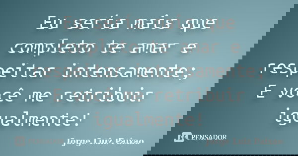 Eu sería mais que completo te amar e respeitar intensamente; E você me retribuir igualmente!... Frase de Jorge Luiz Paixao.