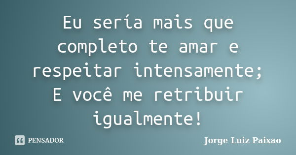 Eu sería mais que completo te amar e respeitar intensamente; E você me retribuir igualmente!... Frase de Jorge Luiz Paixao.