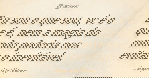 Eu sou o que sou, vc é o que é, nem a magia do mundo poderia nos evitar o inevitável.... Frase de Jorge Luiz Paixão.