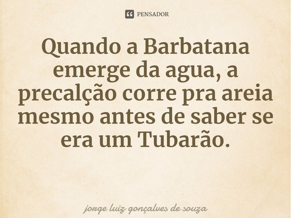 ⁠Quando a Barbatana emerge da agua, a precaução corre pra areia mesmo antes de saber se era um Tubarão.... Frase de jorge luiz gonçalves de souza.