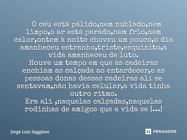 ⁠ O céu está pálido,nem nublado,nem limpo,o ar está parado,nem frio,nem calor,ontem à noite choveu um pouco,o dia amanheceu estranho,triste,esquisito,a vida ama... Frase de Jorge Luiz Saggioro.